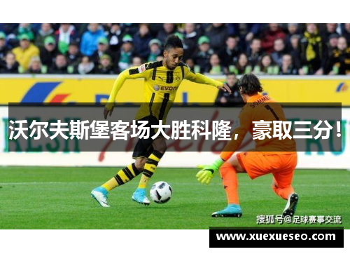 沃尔夫斯堡客场大胜科隆，豪取三分！