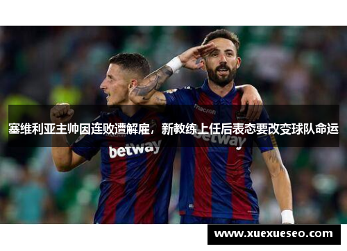塞维利亚主帅因连败遭解雇，新教练上任后表态要改变球队命运