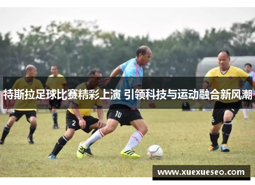 特斯拉足球比赛精彩上演 引领科技与运动融合新风潮