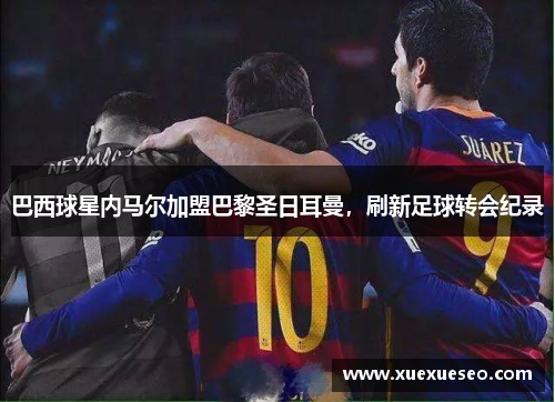 巴西球星内马尔加盟巴黎圣日耳曼，刷新足球转会纪录