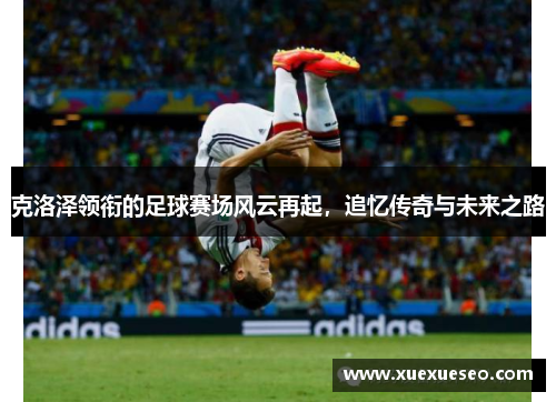 克洛泽领衔的足球赛场风云再起，追忆传奇与未来之路