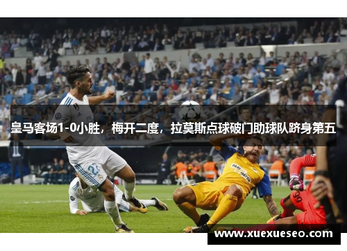 皇马客场1-0小胜，梅开二度，拉莫斯点球破门助球队跻身第五