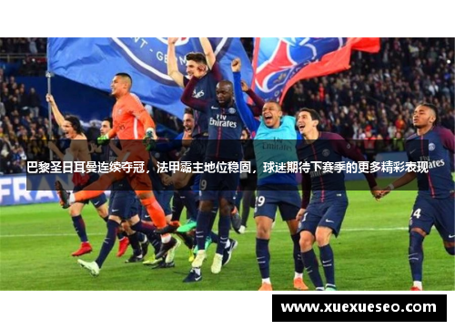 巴黎圣日耳曼连续夺冠，法甲霸主地位稳固，球迷期待下赛季的更多精彩表现
