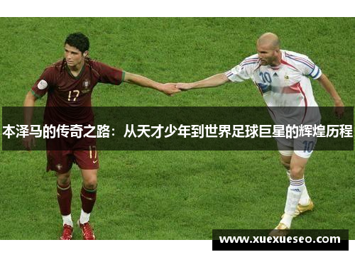 本泽马的传奇之路：从天才少年到世界足球巨星的辉煌历程