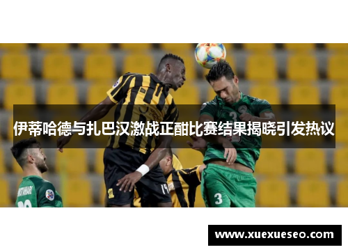 伊蒂哈德与扎巴汉激战正酣比赛结果揭晓引发热议