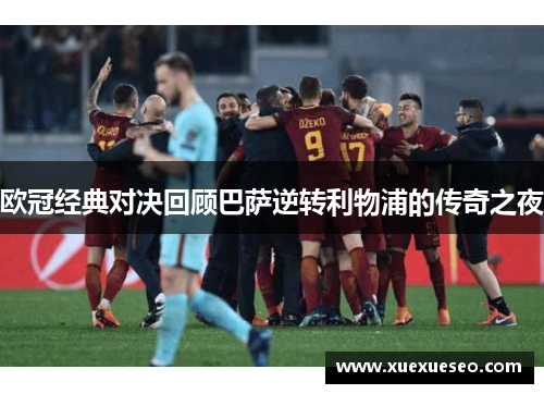 欧冠经典对决回顾巴萨逆转利物浦的传奇之夜