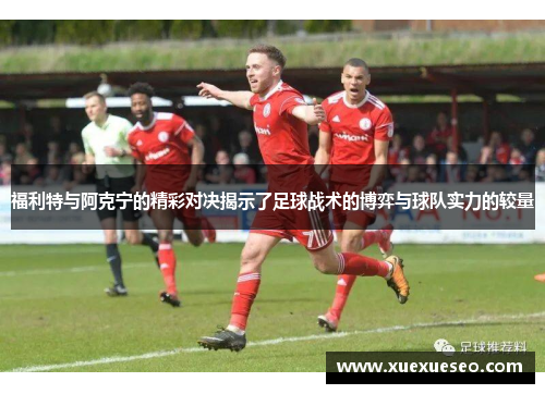福利特与阿克宁的精彩对决揭示了足球战术的博弈与球队实力的较量