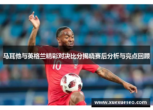 马耳他与英格兰精彩对决比分揭晓赛后分析与亮点回顾