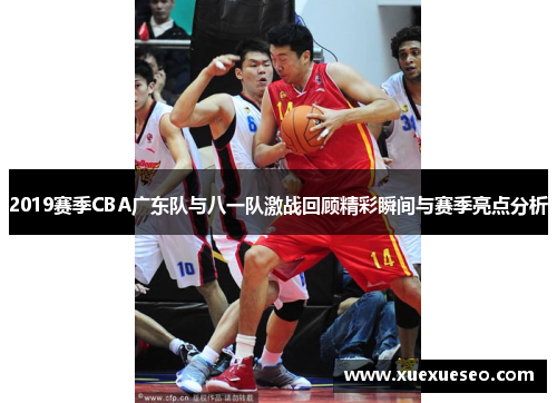 2019赛季CBA广东队与八一队激战回顾精彩瞬间与赛季亮点分析
