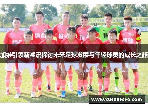 加维引领新潮流探讨未来足球发展与年轻球员的成长之路