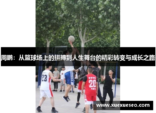 周鹏：从篮球场上的拼搏到人生舞台的精彩转变与成长之路