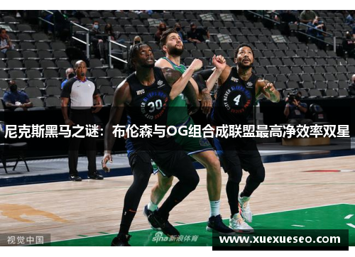 尼克斯黑马之谜：布伦森与OG组合成联盟最高净效率双星