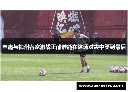 申鑫与梅州客家激战正酣谁能在这场对决中笑到最后