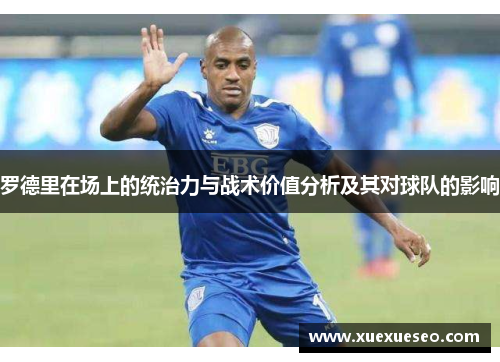 罗德里在场上的统治力与战术价值分析及其对球队的影响