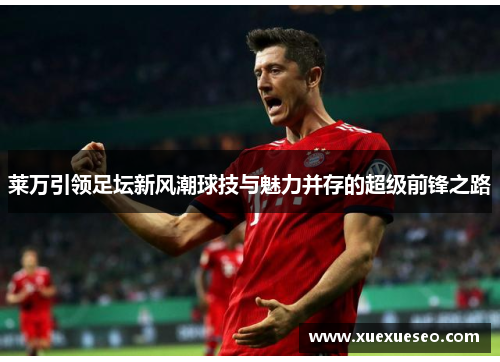莱万引领足坛新风潮球技与魅力并存的超级前锋之路