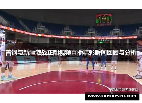 首钢与新疆激战正酣视频直播精彩瞬间回顾与分析