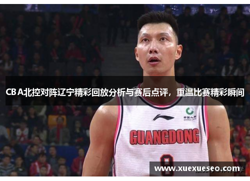 CBA北控对阵辽宁精彩回放分析与赛后点评，重温比赛精彩瞬间